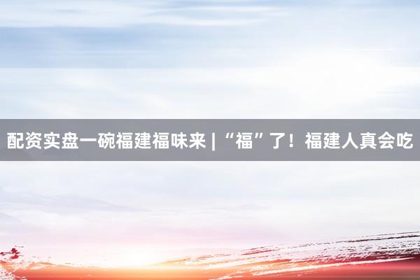 配资实盘一碗福建福味来 | “福”了！福建人真会吃