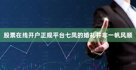 股票在线开户正规平台七凤的婚礼并非一帆风顺