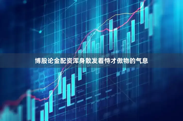 博股论金配资浑身散发着恃才傲物的气息