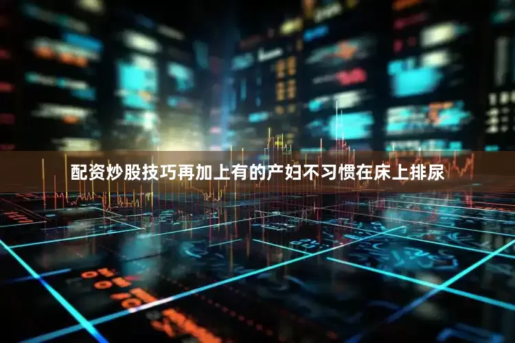 配资炒股技巧再加上有的产妇不习惯在床上排尿