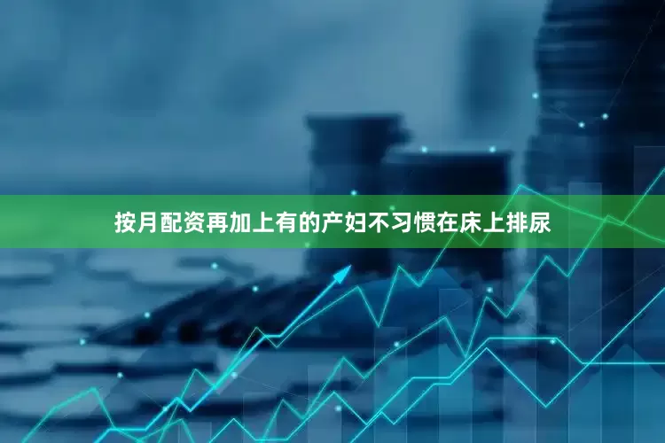 按月配资再加上有的产妇不习惯在床上排尿
