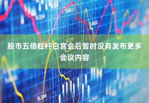 股市五倍杠杆白宫会后暂时没有发布更多会议内容