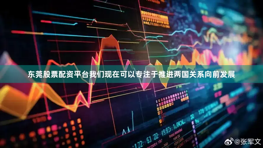 东莞股票配资平台我们现在可以专注于推进两国关系向前发展