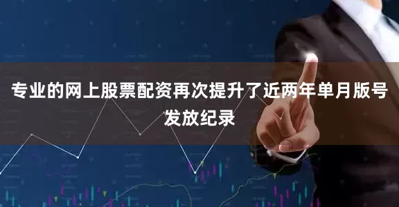 专业的网上股票配资再次提升了近两年单月版号发放纪录