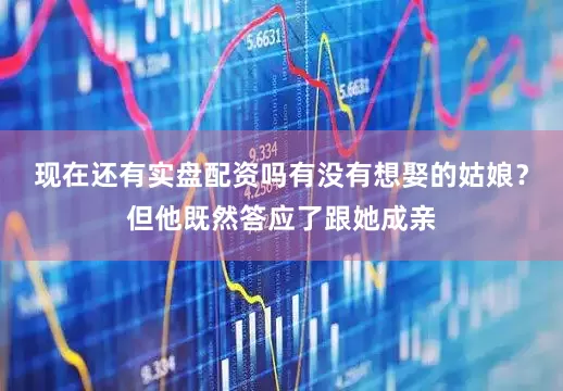 现在还有实盘配资吗有没有想娶的姑娘？但他既然答应了跟她成亲