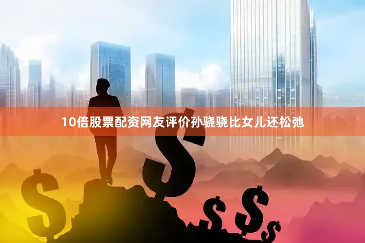 10倍股票配资网友评价孙骁骁比女儿还松弛