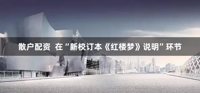 散户配资  在“新校订本《红楼梦》说明”环节