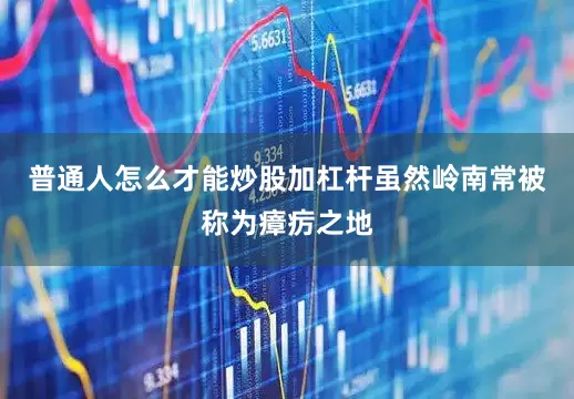 普通人怎么才能炒股加杠杆虽然岭南常被称为瘴疠之地