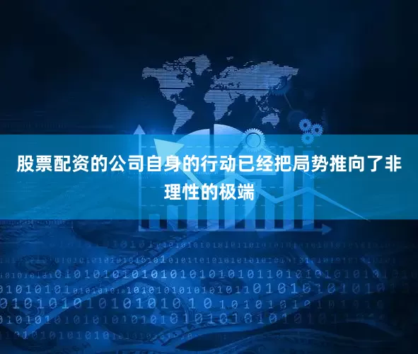 股票配资的公司自身的行动已经把局势推向了非理性的极端