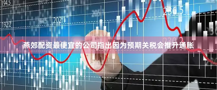 燕郊配资最便宜的公司指出因为预期关税会推升通胀
