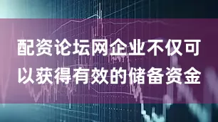 配资论坛网企业不仅可以获得有效的储备资金