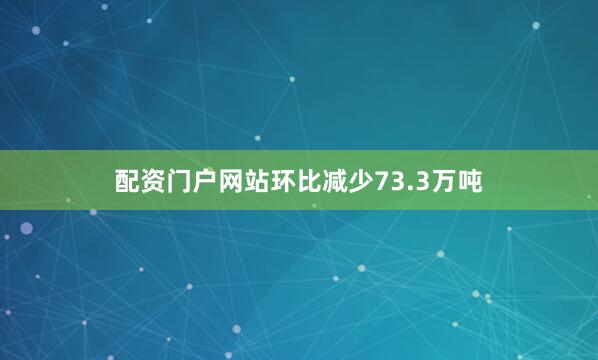 配资门户网站环比减少73.3万吨