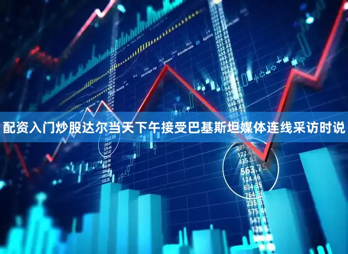 配资入门炒股　　达尔当天下午接受巴基斯坦媒体连线采访时说