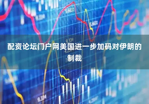 配资论坛门户网美国进一步加码对伊朗的制裁