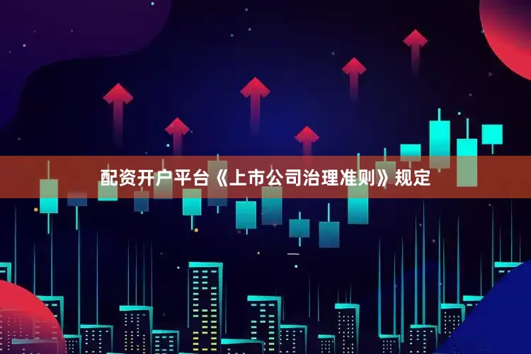 配资开户平台《上市公司治理准则》规定