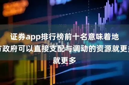 证券app排行榜前十名意味着地方政府可以直接支配与调动的资源就更多