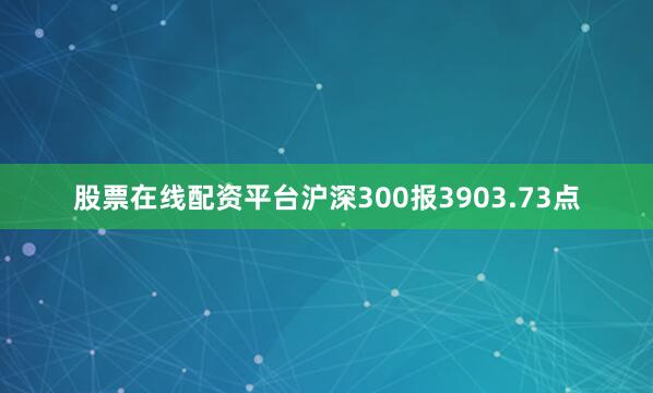 股票在线配资平台沪深300报3903.73点