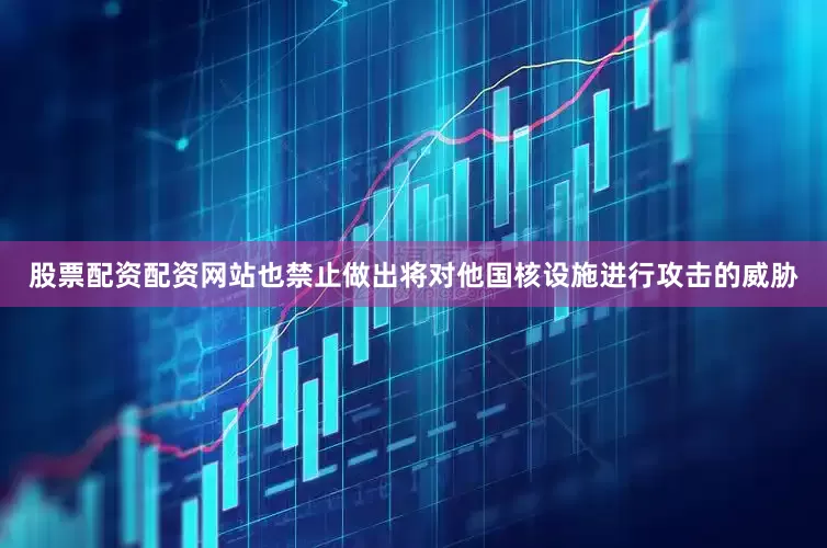 股票配资配资网站也禁止做出将对他国核设施进行攻击的威胁