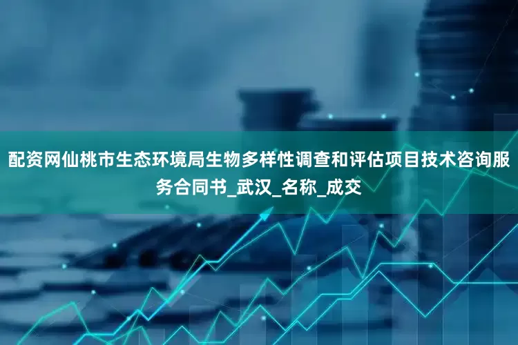 配资网仙桃市生态环境局生物多样性调查和评估项目技术咨询服务合同书_武汉_名称_成交