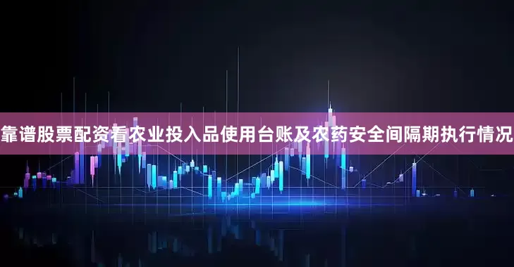 靠谱股票配资看农业投入品使用台账及农药安全间隔期执行情况