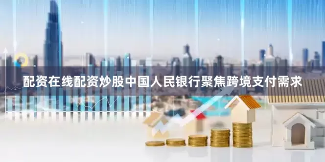配资在线配资炒股中国人民银行聚焦跨境支付需求
