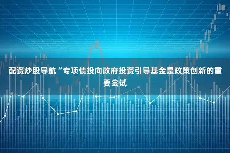 配资炒股导航“专项债投向政府投资引导基金是政策创新的重要尝试
