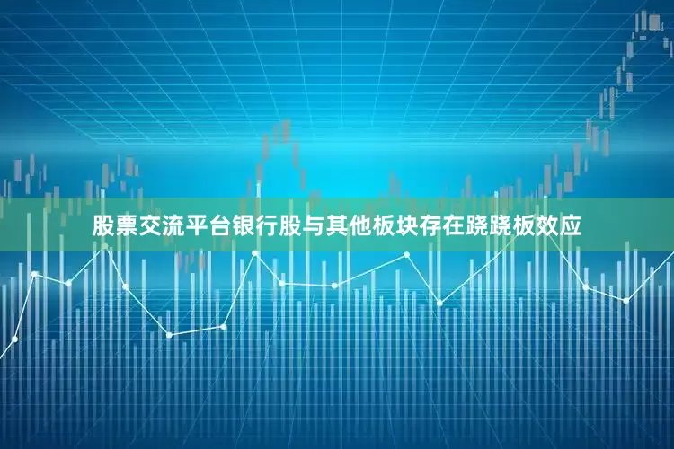 股票交流平台银行股与其他板块存在跷跷板效应