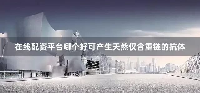 在线配资平台哪个好可产生天然仅含重链的抗体