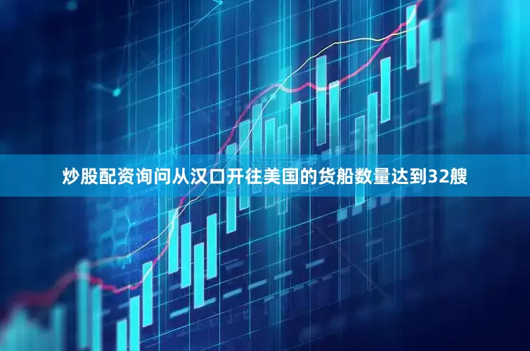 炒股配资询问从汉口开往美国的货船数量达到32艘