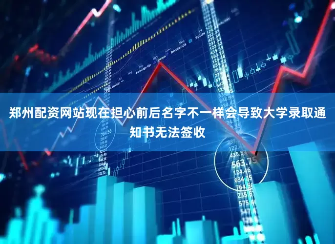 郑州配资网站现在担心前后名字不一样会导致大学录取通知书无法签收