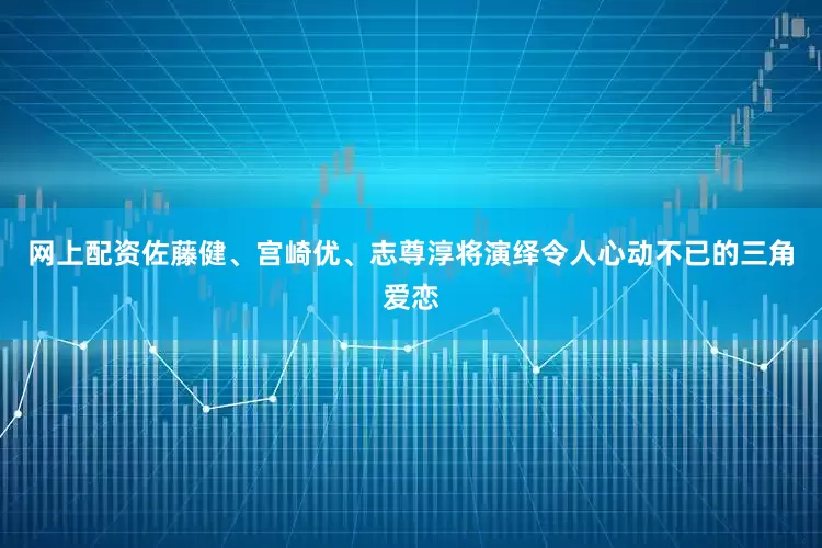 网上配资佐藤健、宫崎优、志尊淳将演绎令人心动不已的三角爱恋