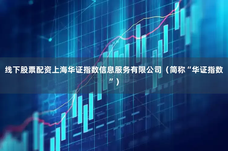线下股票配资上海华证指数信息服务有限公司（简称“华证指数”）