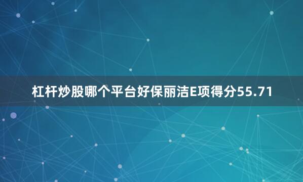 杠杆炒股哪个平台好保丽洁E项得分55.71