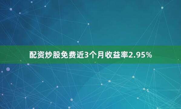 配资炒股免费近3个月收益率2.95%