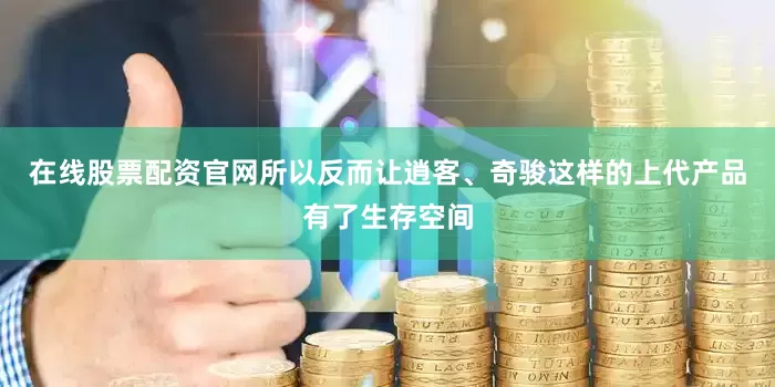 在线股票配资官网所以反而让逍客、奇骏这样的上代产品有了生存空间