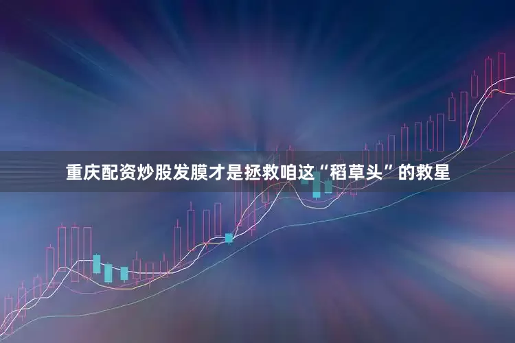 重庆配资炒股发膜才是拯救咱这“稻草头”的救星
