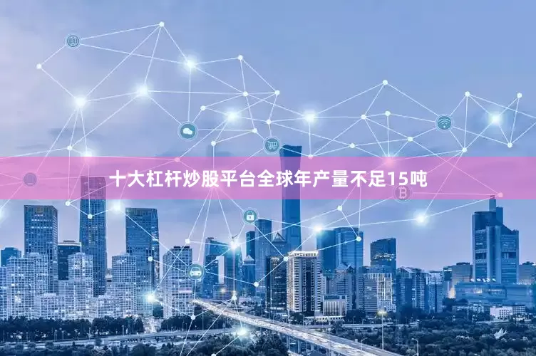 十大杠杆炒股平台全球年产量不足15吨