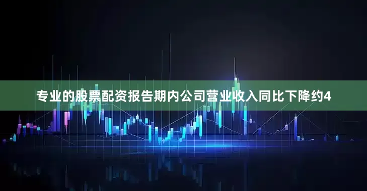 专业的股票配资报告期内公司营业收入同比下降约4