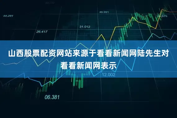 山西股票配资网站来源于看看新闻网　　陆先生对看看新闻网表示