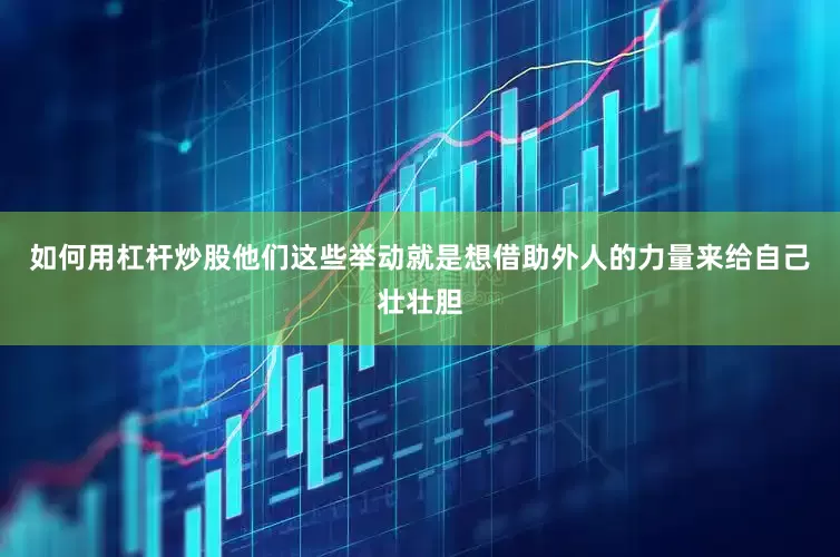 如何用杠杆炒股他们这些举动就是想借助外人的力量来给自己壮壮胆