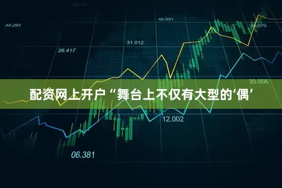 配资网上开户“舞台上不仅有大型的‘偶’