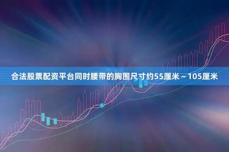合法股票配资平台同时腰带的胸围尺寸约55厘米～105厘米