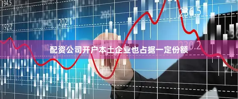 配资公司开户本土企业也占据一定份额
