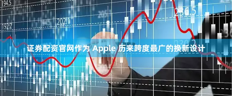 证券配资官网作为 Apple 历来跨度最广的换新设计