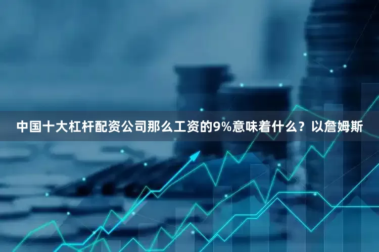中国十大杠杆配资公司那么工资的9%意味着什么？以詹姆斯
