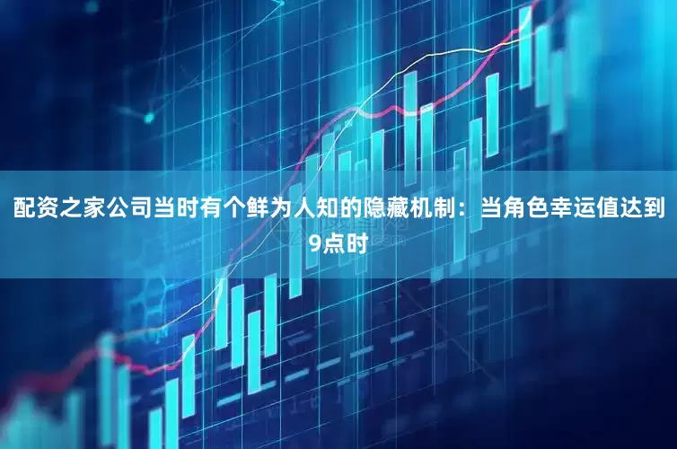 配资之家公司当时有个鲜为人知的隐藏机制：当角色幸运值达到9点时