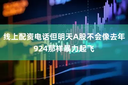 线上配资电话但明天A股不会像去年924那样暴力起飞