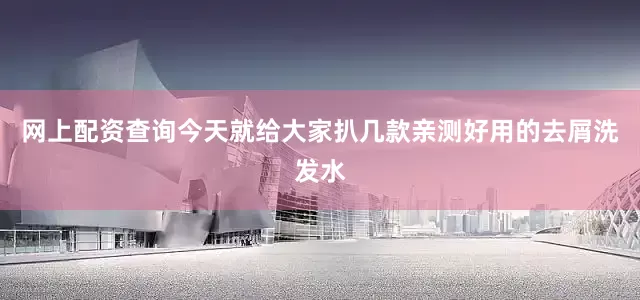 网上配资查询今天就给大家扒几款亲测好用的去屑洗发水