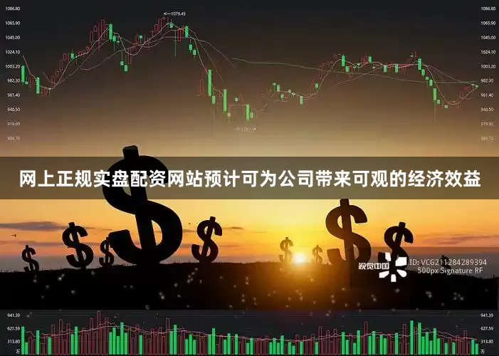 网上正规实盘配资网站预计可为公司带来可观的经济效益
