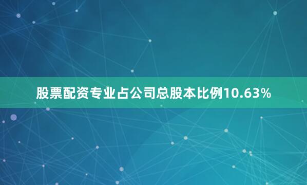 股票配资专业占公司总股本比例10.63%